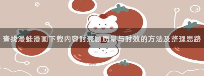 51漫画免费看漫画网站:查找漫蛙漫画下载内容时兼顾质量与时效的方法及整理思路