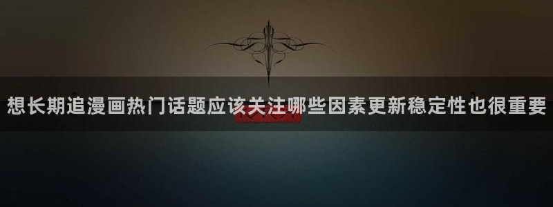 51漫画本周热门漫画：想长期追漫画热门话题应该关注哪些因素更新稳定性也很重要