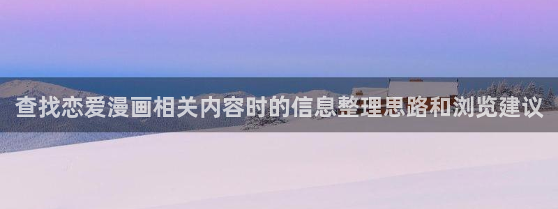 51漫画更新大全:查找恋爱漫画相关内容时的信息整理思路和浏览建议